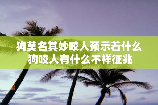 狗莫名其妙咬人预示着什么 狗咬人有什么不祥征兆