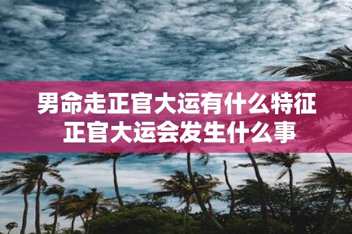 男命走正官大运有什么特征 正官大运会发生什么事