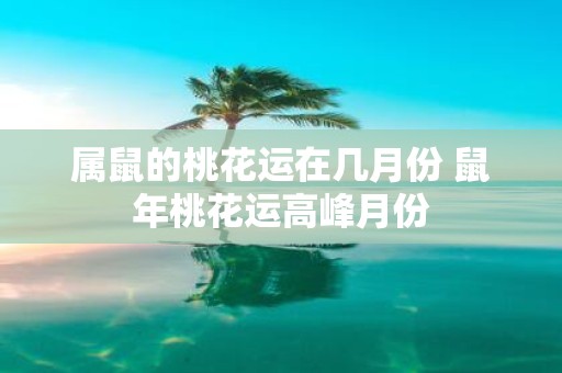 属鼠的桃花运在几月份 鼠年桃花运高峰月份