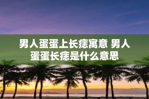 男人蛋蛋上长痣寓意 男人蛋蛋长痣是什么意思
