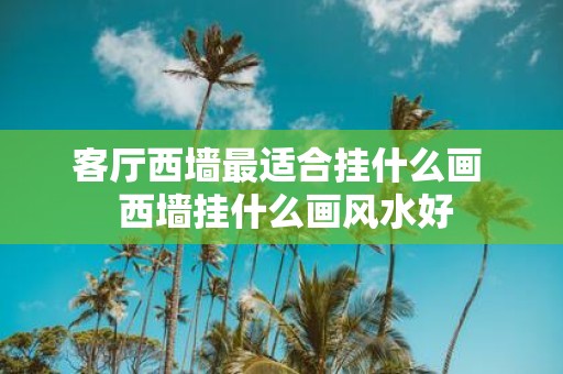 客厅西墙最适合挂什么画 西墙挂什么画风水好