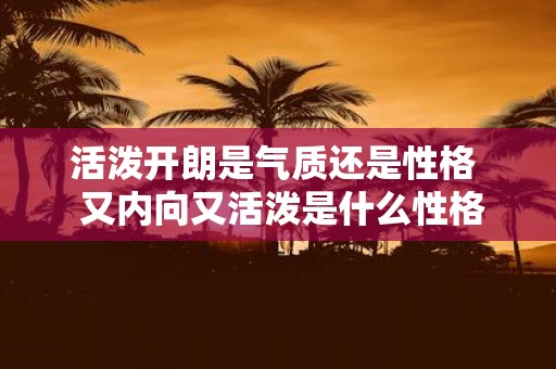活泼开朗是气质还是性格 又内向又活泼是什么性格