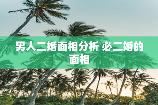 男人二婚面相分析 必二婚的面相