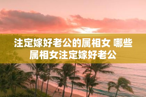 注定嫁好老公的属相女 哪些属相女注定嫁好老公