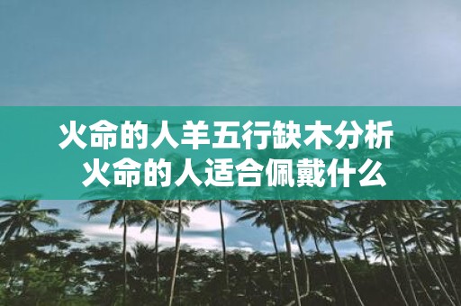 火命的人羊五行缺木分析 火命的人适合佩戴什么