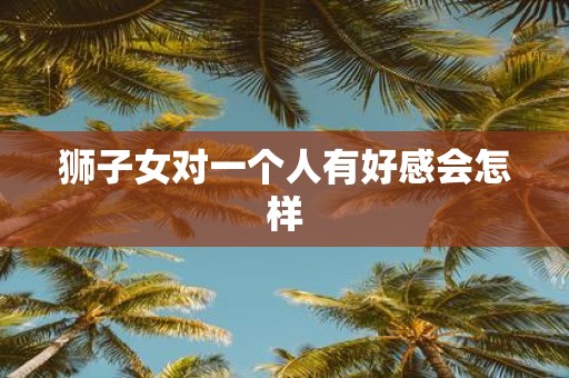 狮子女对一个人有好感会怎样