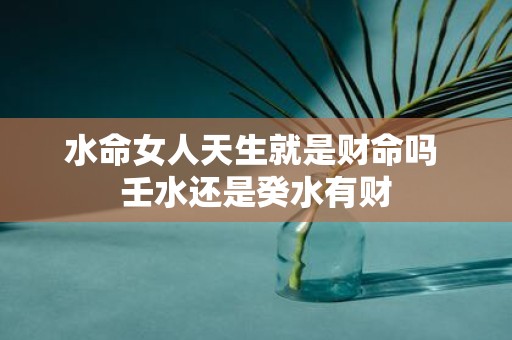 水命女人天生就是财命吗 壬水还是癸水有财