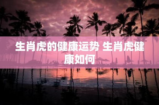 生肖虎的健康运势 生肖虎健康如何