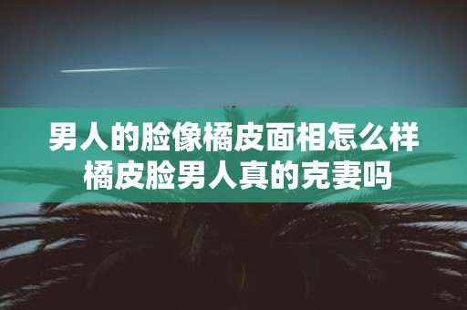 男人的脸像橘皮面相怎么样 橘皮脸男人真的克妻吗