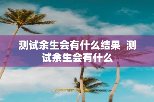 测试余生会有什么结果 测试余生会有什么