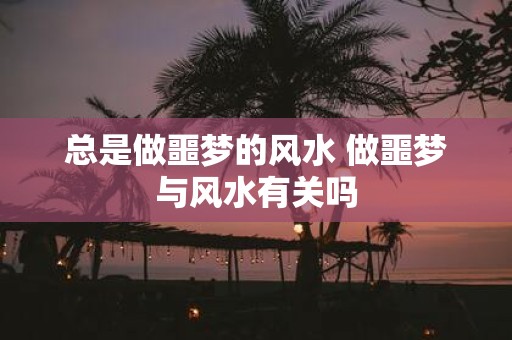 总是做噩梦的风水 做噩梦与风水有关吗