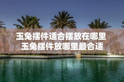 玉兔摆件适合摆放在哪里 玉兔摆件放哪里最合适