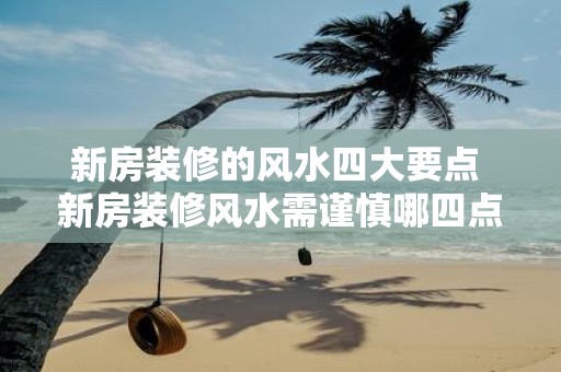 新房装修的风水四大要点 新房装修风水需谨慎哪四点要注意