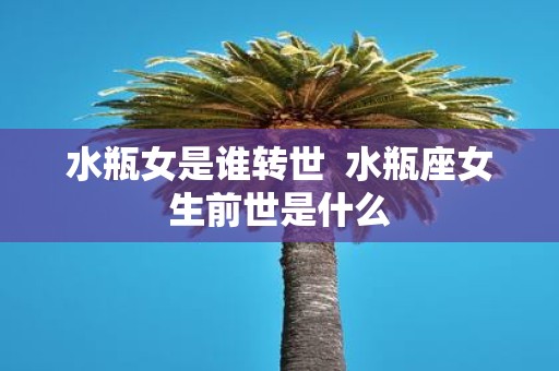水瓶女是谁转世 水瓶座女生前世是什么