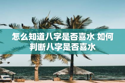 怎么知道八字是否喜水 如何判断八字是否喜水
