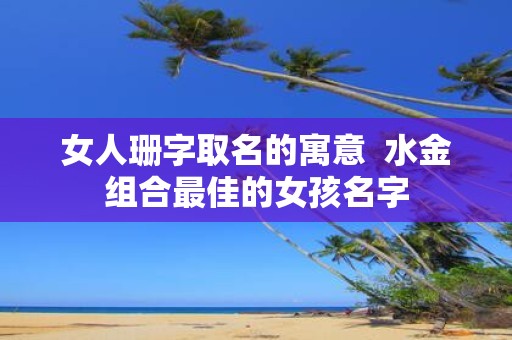 女人珊字取名的寓意 水金组合最佳的女孩名字