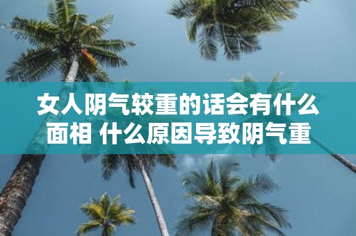 女人阴气较重的话会有什么面相 什么原因导致阴气重