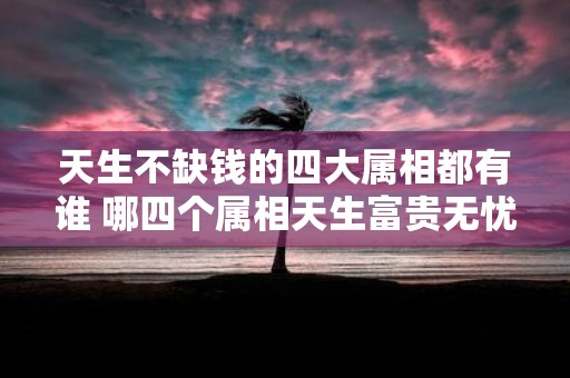 天生不缺钱的四大属相都有谁 哪四个属相天生富贵无忧