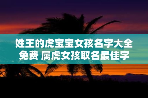 姓王的虎宝宝女孩名字大全免费 属虎女孩取名最佳字