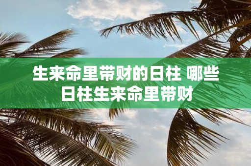生来命里带财的日柱 哪些日柱生来命里带财