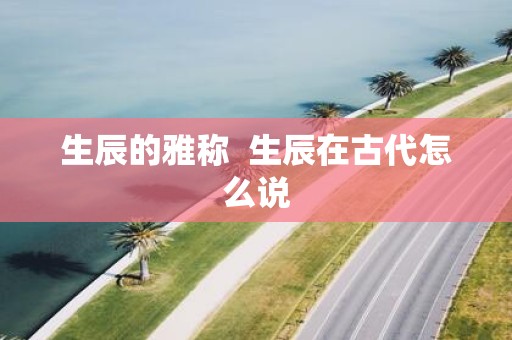 生辰的雅称 生辰在古代怎么说