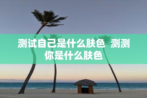 测试自己是什么肤色 测测你是什么肤色