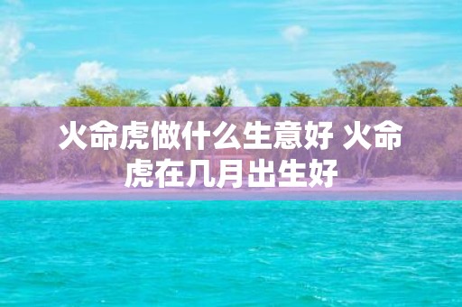 火命虎做什么生意好 火命虎在几月出生好