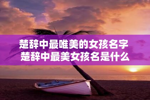 楚辞中最唯美的女孩名字 楚辞中最美女孩名是什么