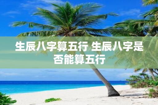 生辰八字算五行 生辰八字是否能算五行