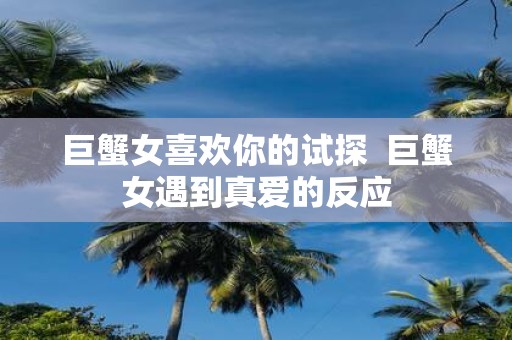 巨蟹女喜欢你的试探 巨蟹女遇到真爱的反应