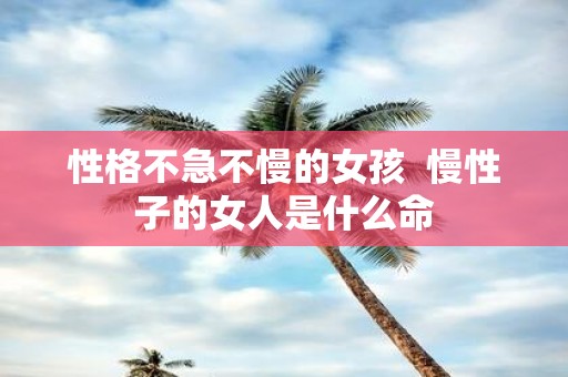 性格不急不慢的女孩 慢性子的女人是什么命