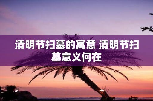 清明节扫墓的寓意 清明节扫墓意义何在