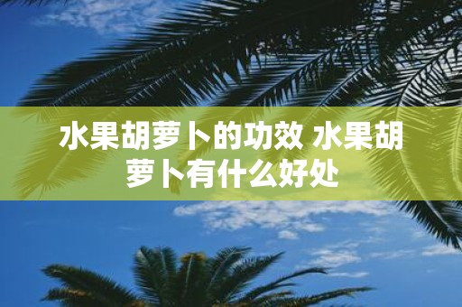 水果胡萝卜的功效 水果胡萝卜有什么好处