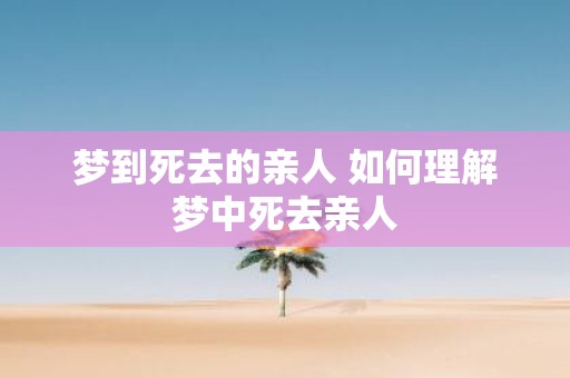 梦到死去的亲人 如何理解梦中死去亲人