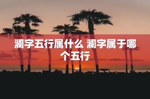 澜字五行属什么 澜字属于哪个五行