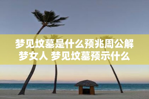 梦见坟墓是什么预兆周公解梦女人 梦见坟墓预示什么