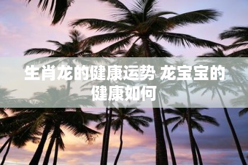 生肖龙的健康运势 龙宝宝的健康如何