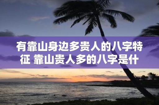 有靠山身边多贵人的八字特征 靠山贵人多的八字是什么