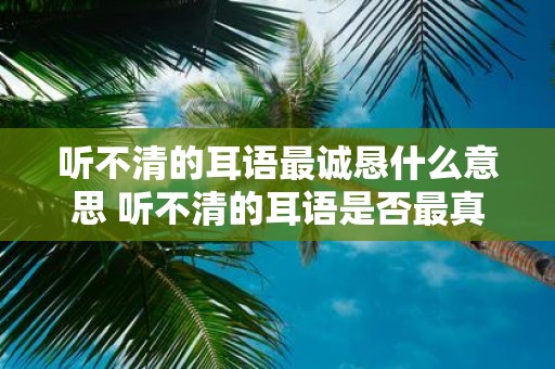 听不清的耳语最诚恳什么意思 听不清的耳语是否最真诚