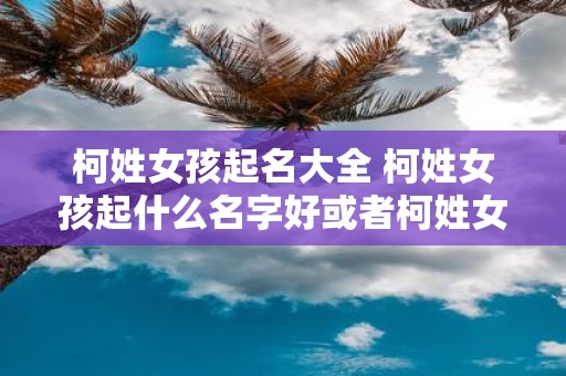 柯姓女孩起名大全 柯姓女孩起什么名字好或者柯姓女孩应该起什么好听的名字