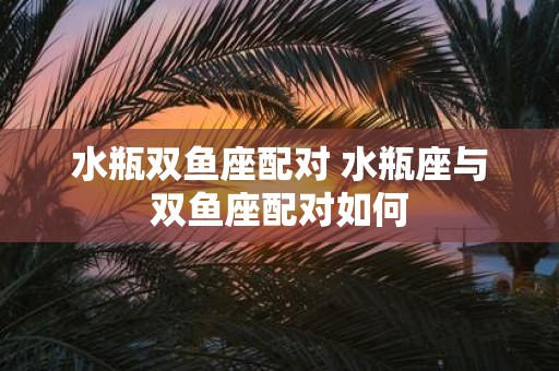 水瓶双鱼座配对 水瓶座与双鱼座配对如何