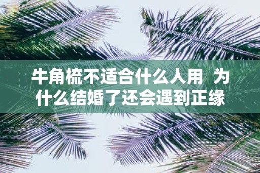 牛角梳不适合什么人用 为什么结婚了还会遇到正缘