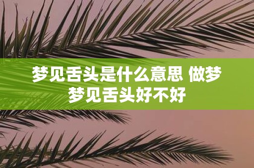 梦见舌头是什么意思 做梦梦见舌头好不好