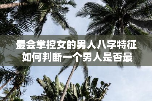 最会掌控女的男人八字特征 如何判断一个男人是否最会掌控女