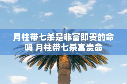 月柱带七杀是非富即贵的命吗 月柱带七杀富贵命
