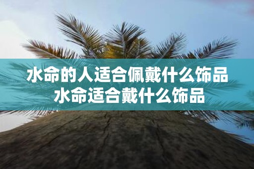 水命的人适合佩戴什么饰品 水命适合戴什么饰品