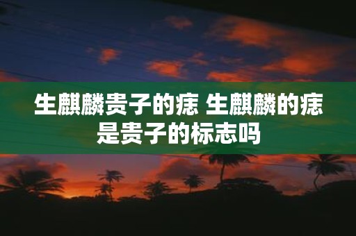 生麒麟贵子的痣 生麒麟的痣是贵子的标志吗