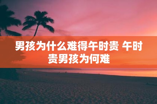 男孩为什么难得午时贵 午时贵男孩为何难