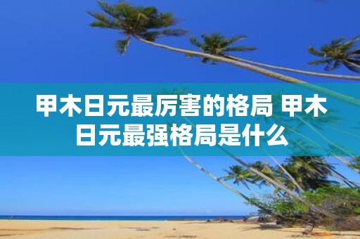 甲木日元最厉害的格局 甲木日元最强格局是什么