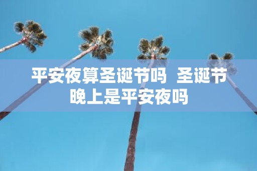 平安夜算圣诞节吗 圣诞节晚上是平安夜吗